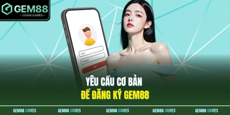 Đăng Ký GEM88 1 Yêu cầu cơ bản để đăng ký GEM88